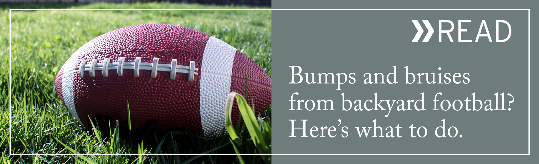 READ: bumps and bruises from backyard football? Here's what to do.